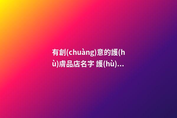 有創(chuàng)意的護(hù)膚品店名字 護(hù)膚品取店名大全-第1張-店鋪起名-玄機(jī)派